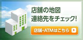 店舗の地図、連絡先をチェック！　店舗・ATMはこちら