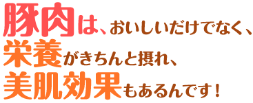 豚肉は、おいしいだけでなく、栄養がきちんと摂れ、美肌効果もあるんです！