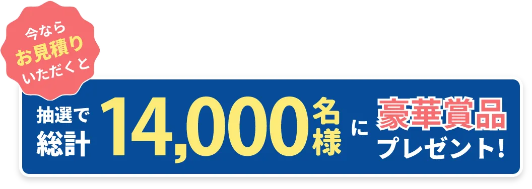 今ならお見積もりいただくと抽選で総計14,000名様に豪華賞品プレゼント！